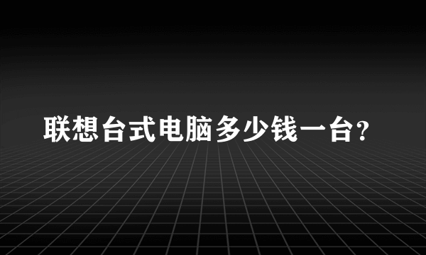 联想台式电脑多少钱一台？