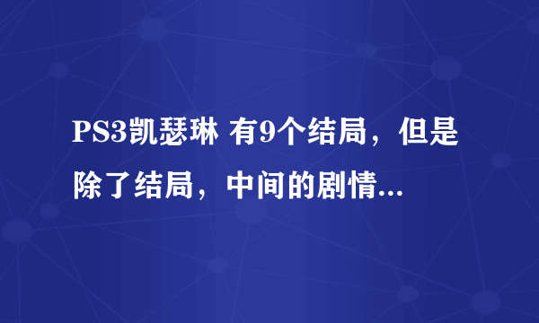 PS3凯瑟琳 有9个结局，但是除了结局，中间的剧情也会有不同吗？