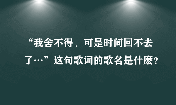 “我舍不得、可是时间回不去了…”这句歌词的歌名是什麽？