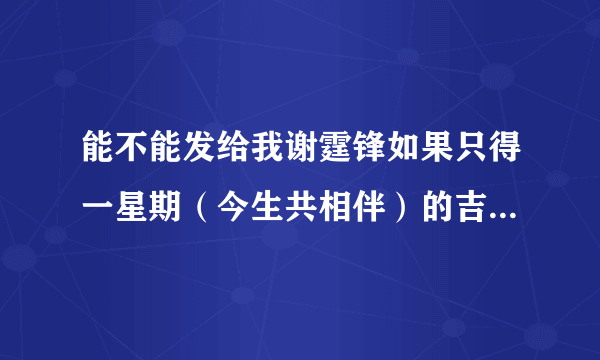 能不能发给我谢霆锋如果只得一星期（今生共相伴）的吉他谱~~~拜托了~~谢谢了