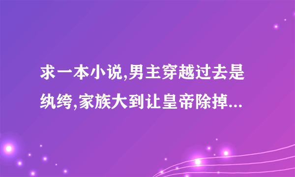 求一本小说,男主穿越过去是纨绔,家族大到让皇帝除掉才安心.有三个表面纨绔的兄弟,有一个叫醉鬼,