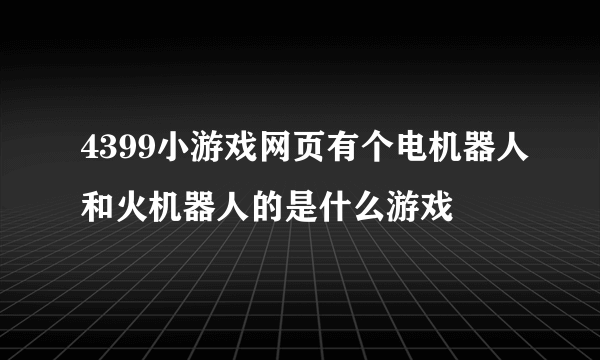 4399小游戏网页有个电机器人和火机器人的是什么游戏