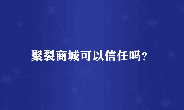 聚裂商城可以信任吗？