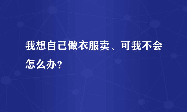 我想自己做衣服卖、可我不会怎么办？