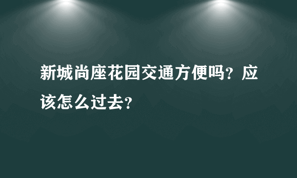 新城尚座花园交通方便吗？应该怎么过去？