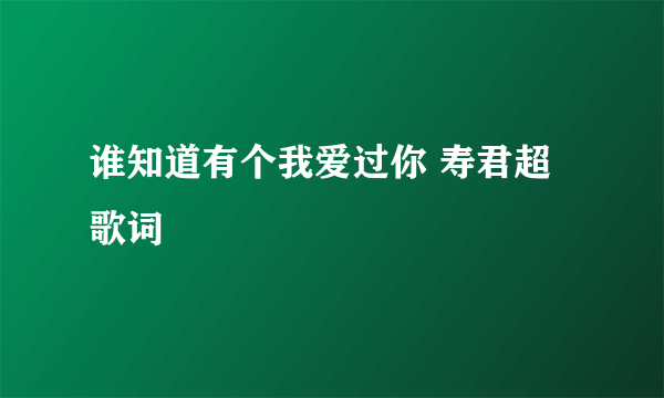 谁知道有个我爱过你 寿君超 歌词