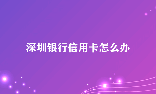 深圳银行信用卡怎么办