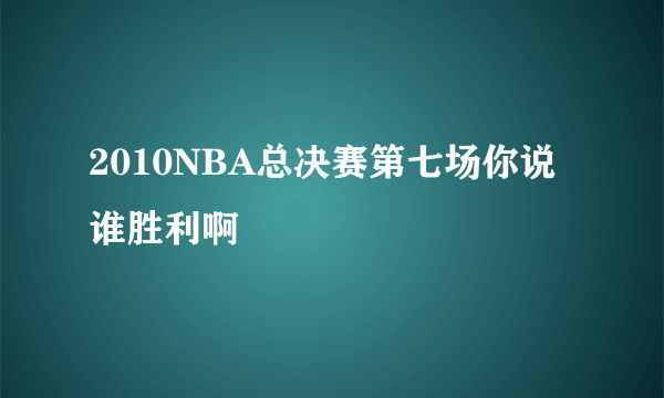 2010NBA总决赛第七场你说谁胜利啊