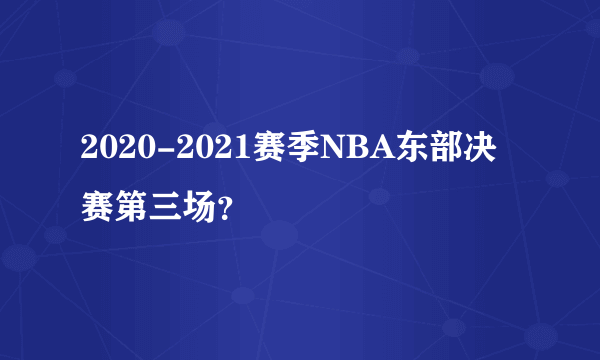 2020-2021赛季NBA东部决赛第三场？