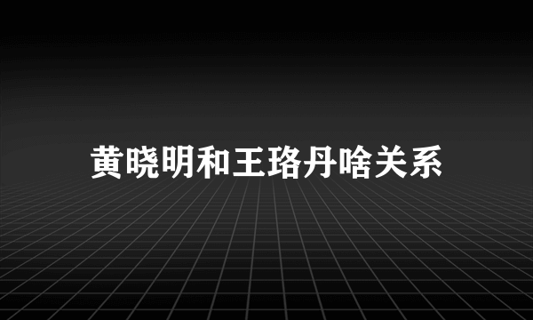 黄晓明和王珞丹啥关系