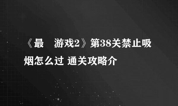 《最囧游戏2》第38关禁止吸烟怎么过 通关攻略介