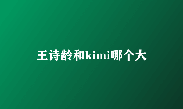 王诗龄和kimi哪个大