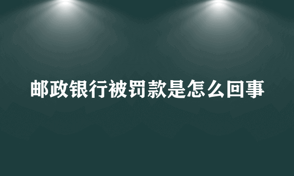 邮政银行被罚款是怎么回事