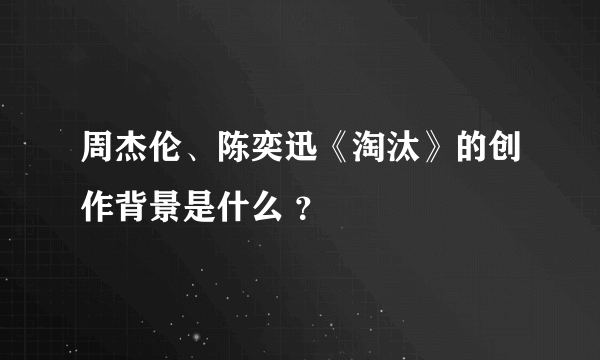 周杰伦、陈奕迅《淘汰》的创作背景是什么 ？