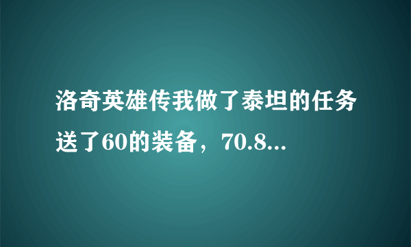 洛奇英雄传我做了泰坦的任务送了60的装备，70.80.90送不？？ 要做什么任务，具体点谢谢