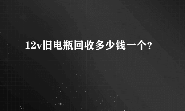 12v旧电瓶回收多少钱一个？