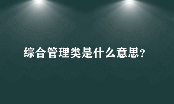 综合管理类是什么意思？