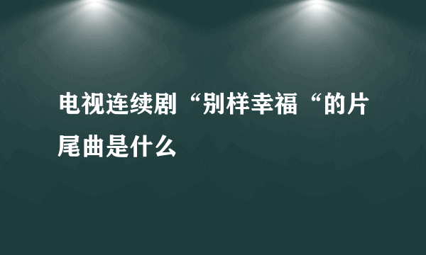 电视连续剧“别样幸福“的片尾曲是什么