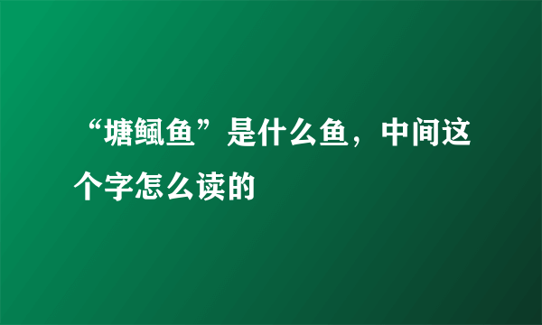 “塘鲺鱼”是什么鱼，中间这个字怎么读的