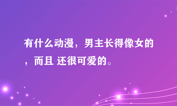 有什么动漫，男主长得像女的，而且 还很可爱的。