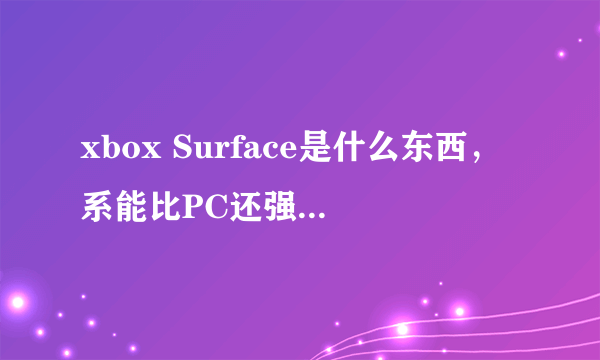 xbox Surface是什么东西，系能比PC还强？这东西要出来了苹果公司的平板还有活路吗？