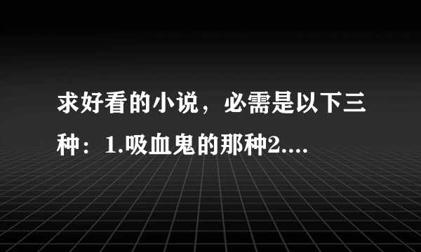 求好看的小说，必需是以下三种：1.吸血鬼的那种2.黑道校园3.古代