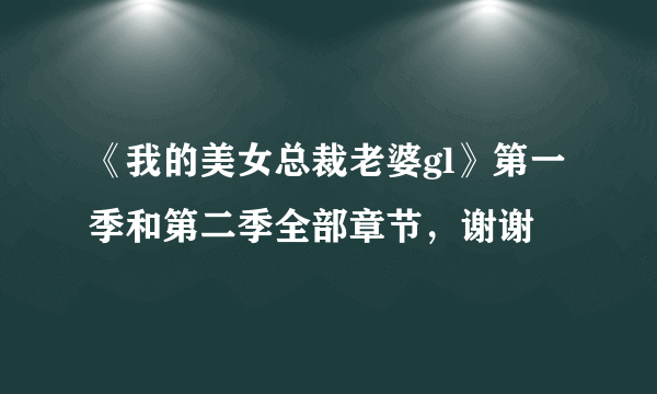 《我的美女总裁老婆gl》第一季和第二季全部章节，谢谢