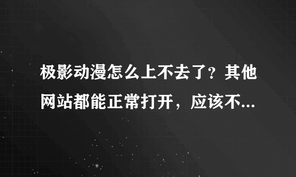 极影动漫怎么上不去了？其他网站都能正常打开，应该不是浏览器的问题