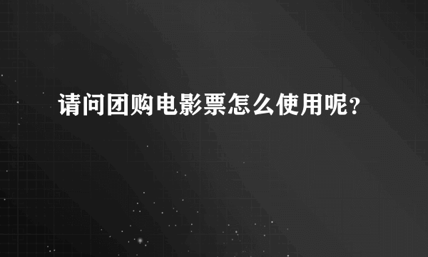 请问团购电影票怎么使用呢？