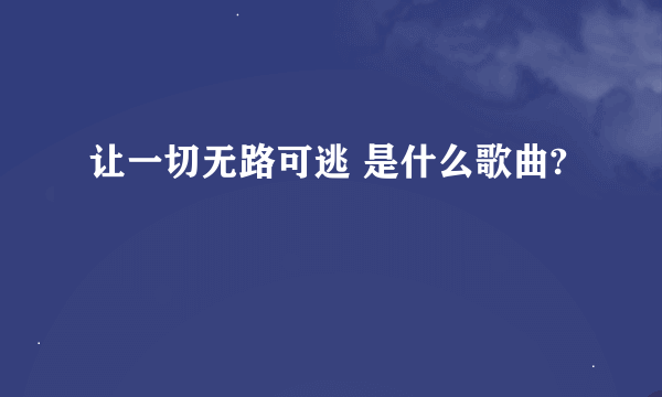 让一切无路可逃 是什么歌曲?