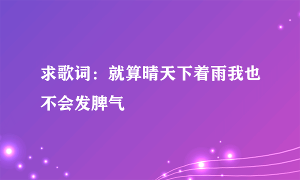 求歌词：就算晴天下着雨我也不会发脾气