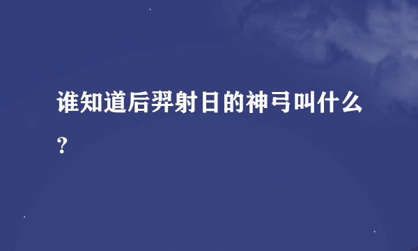 谁知道后羿射日的神弓叫什么？