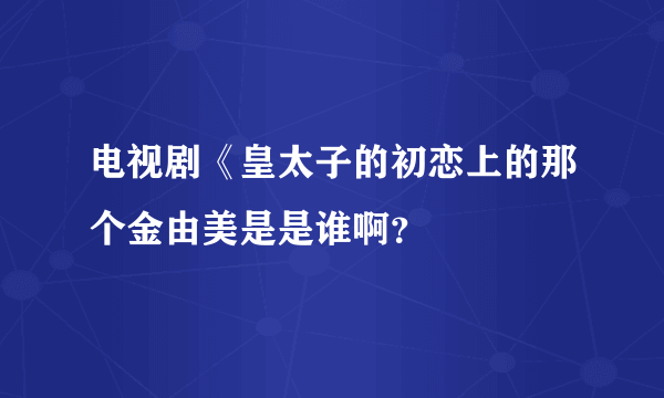 电视剧《皇太子的初恋上的那个金由美是是谁啊？