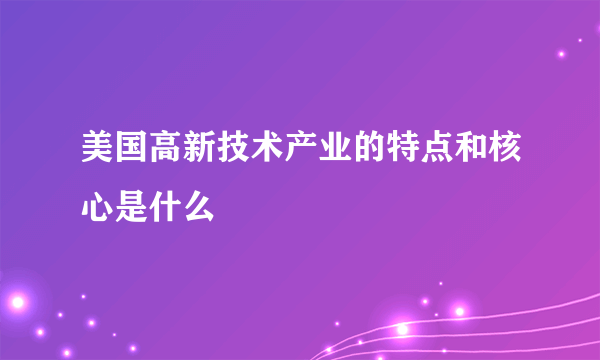 美国高新技术产业的特点和核心是什么