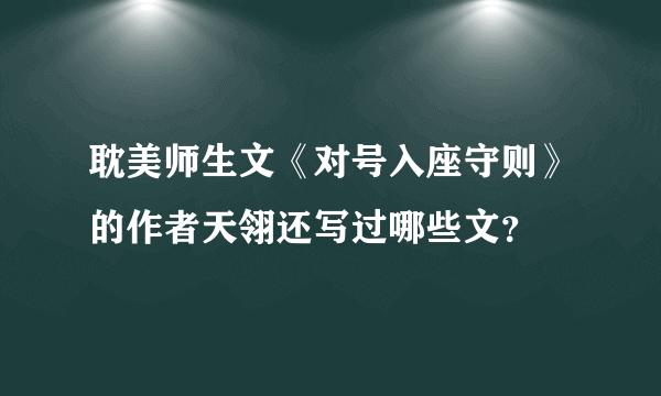 耽美师生文《对号入座守则》的作者天翎还写过哪些文？