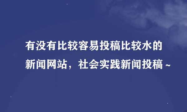 有没有比较容易投稿比较水的新闻网站，社会实践新闻投稿～