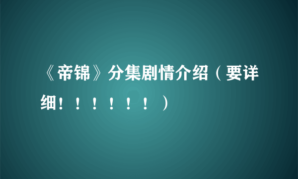 《帝锦》分集剧情介绍（要详细！！！！！！）