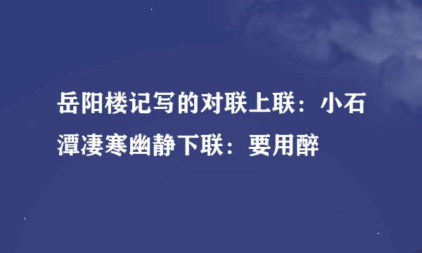 岳阳楼记写的对联上联：小石潭凄寒幽静下联：要用醉