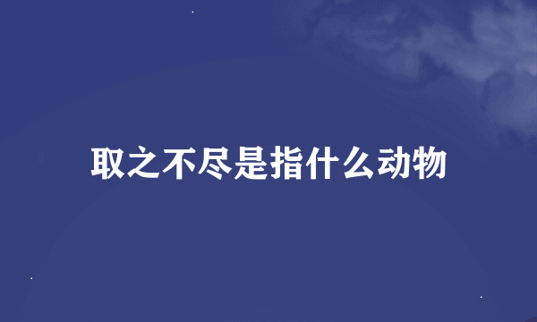 取之不尽是指什么动物