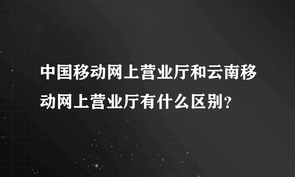 中国移动网上营业厅和云南移动网上营业厅有什么区别？