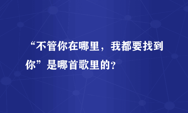 “不管你在哪里，我都要找到你”是哪首歌里的？