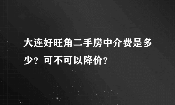 大连好旺角二手房中介费是多少？可不可以降价？