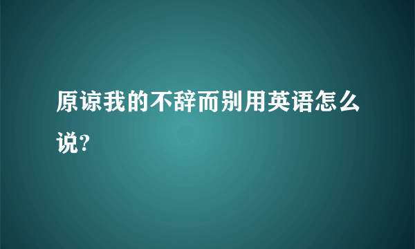 原谅我的不辞而别用英语怎么说?