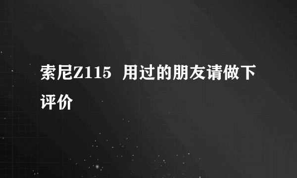 索尼Z115  用过的朋友请做下评价