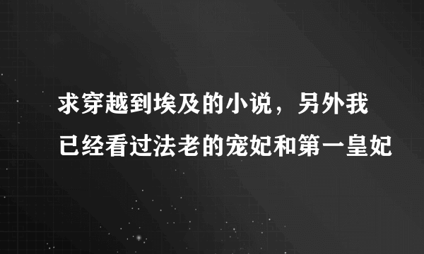 求穿越到埃及的小说，另外我已经看过法老的宠妃和第一皇妃