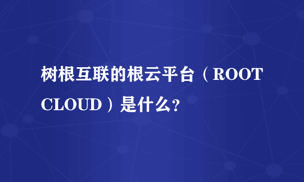 树根互联的根云平台（ROOTCLOUD）是什么？