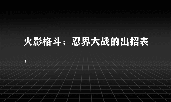 火影格斗；忍界大战的出招表，