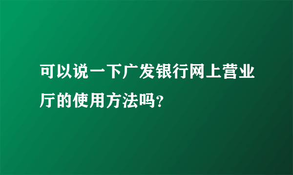 可以说一下广发银行网上营业厅的使用方法吗？