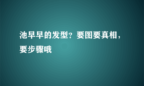 池早早的发型？要图要真相，要步骤哦