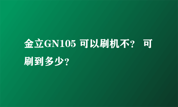 金立GN105 可以刷机不？ 可刷到多少？